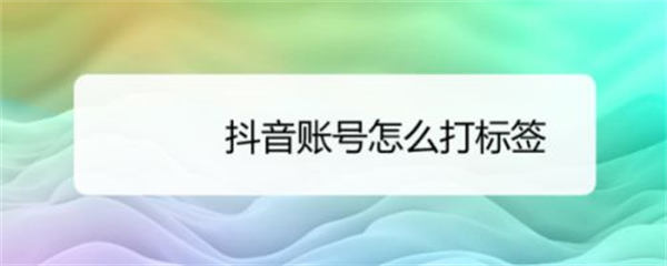 6个方法给抖音账号快速打标签-小编推荐