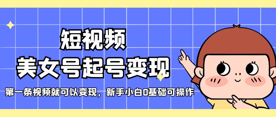 短视频美女号起号变现，第一条视频就可以变现，新手小白0基础可操作-小编推荐