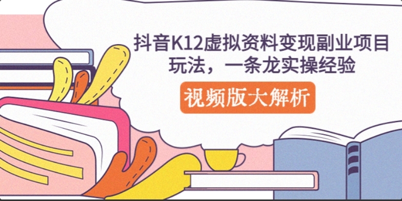 抖音K12虚拟资料变现副业项目玩法，一条龙实操经验，视频版大解析-小编推荐