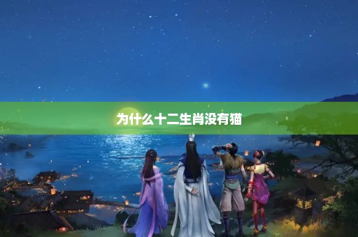 为什么十二生肖没有猫-百变鹏仔-小编推荐