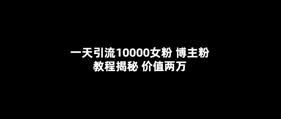 一天引流10000女粉 博主粉教程揭秘 价值两万-小编推荐
