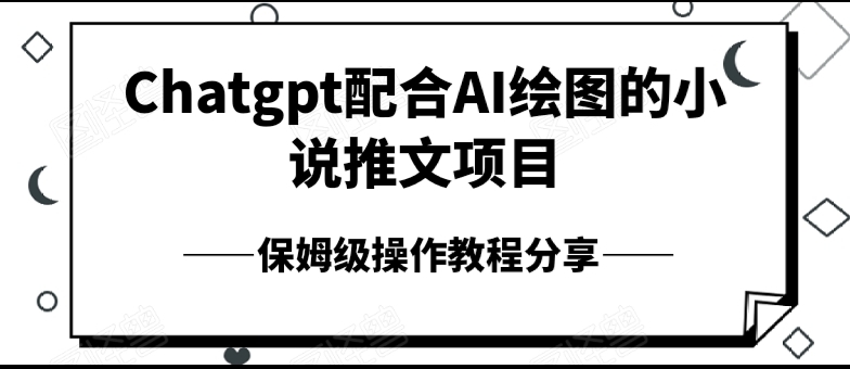 Chatgpt配合AI绘图的小说推文项目，保姆级操作教程分享-小编推荐