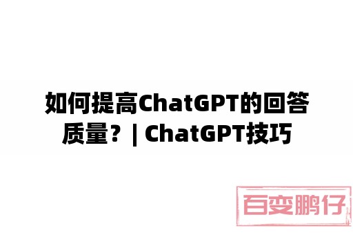 如何提高ChatGPT的回答质量？| ChatGPT技巧-小编推荐