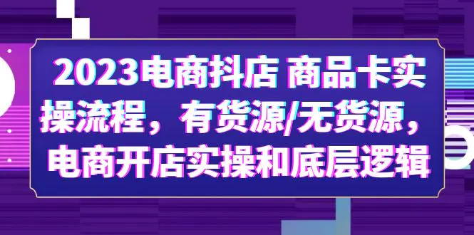 2023电商抖店 商品卡实操流程，有货源/无货源，电商开店实操和底层逻辑-小编推荐