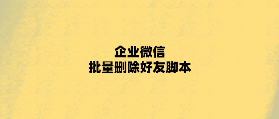企业微信批量删除好友脚本-小编推荐