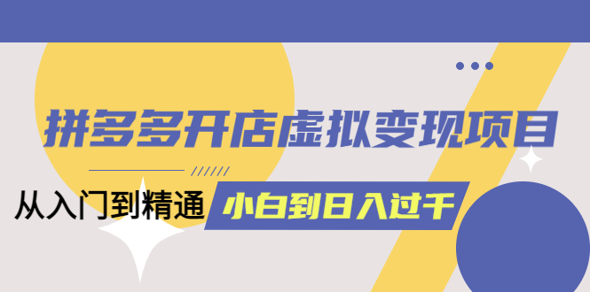拼多多开店虚拟变现项目：入门到精通 从小白到日入1000（完整版）6月14更新-小编推荐