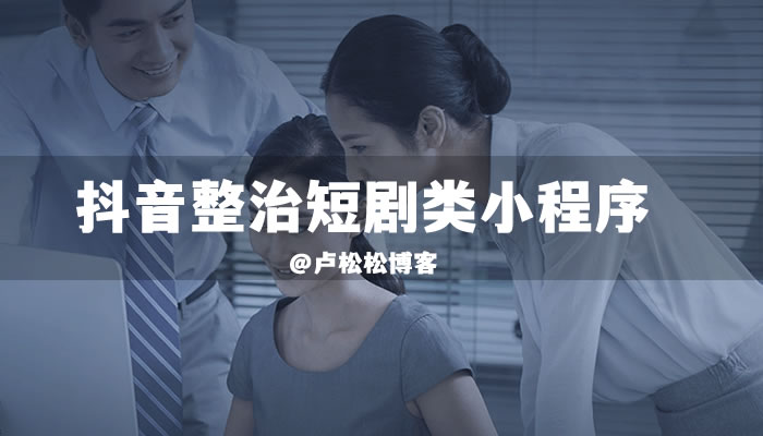 抖音整治短剧类小程序内容-小编推荐