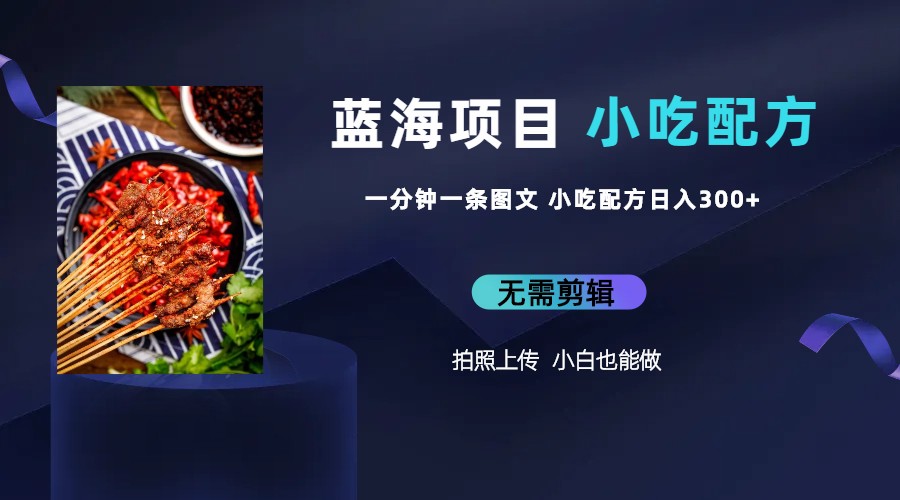 蓝海项目一分钟一条图文作品-日入300+小吃配方项目（附 684G小吃配方）-小编推荐