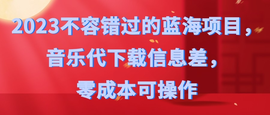 2023不容错过的蓝海项目，音乐代下载信息差，零成本可操作-小编推荐
