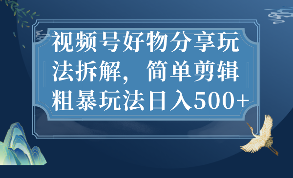 视频号好物分享玩法拆解，简单剪辑粗暴玩法日入500+-小编推荐