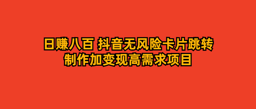 日赚八百 抖音无风险卡片跳转制作加变现高需求项目-小编推荐