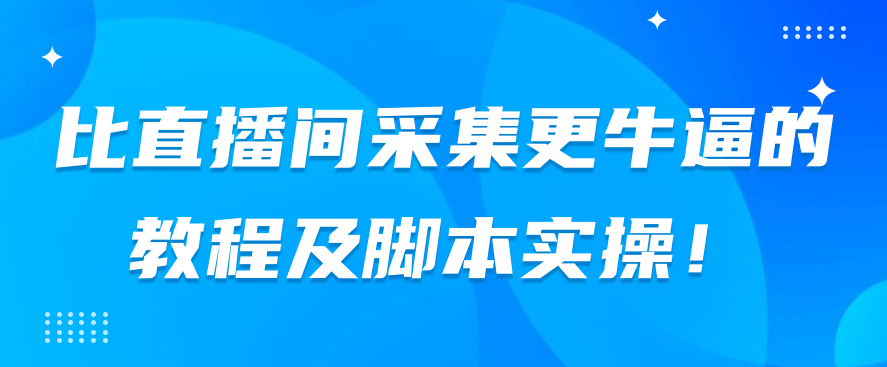  比直播间采集更牛逼的教程及脚本实操！-小编推荐