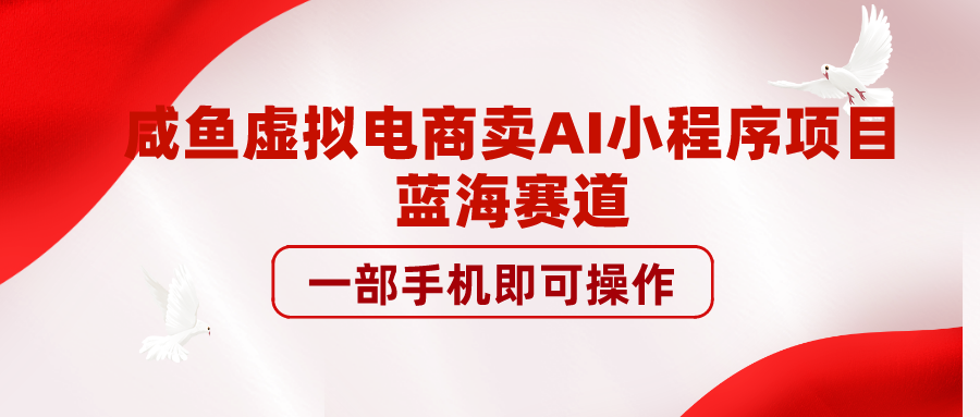 咸鱼虚拟电商卖AI小程序项目，蓝海赛道，一部手机即可操作-小编推荐