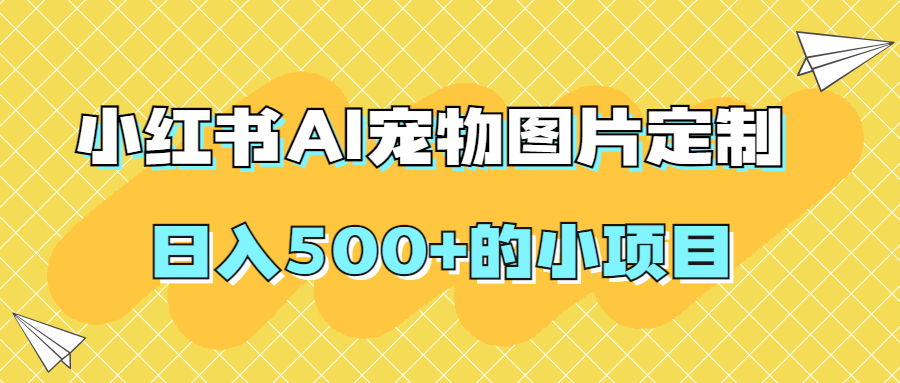【原创项目】小红书AI宠物图片定制，日入500+的小项目-小编推荐