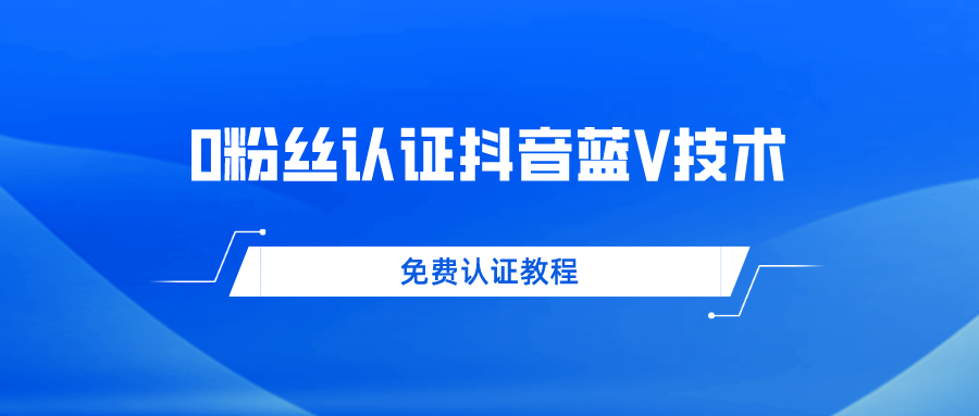 0粉丝免费认证抖音蓝V技术 帮人认证平均一单300+纯利润-小编推荐