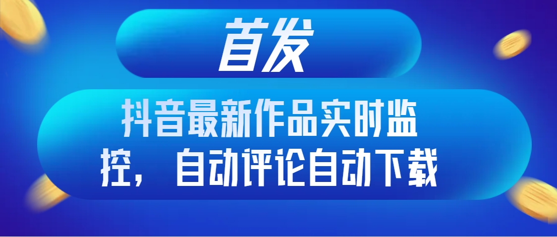 首发抖音最新作品实时监控，自动评论自动下载-小编推荐