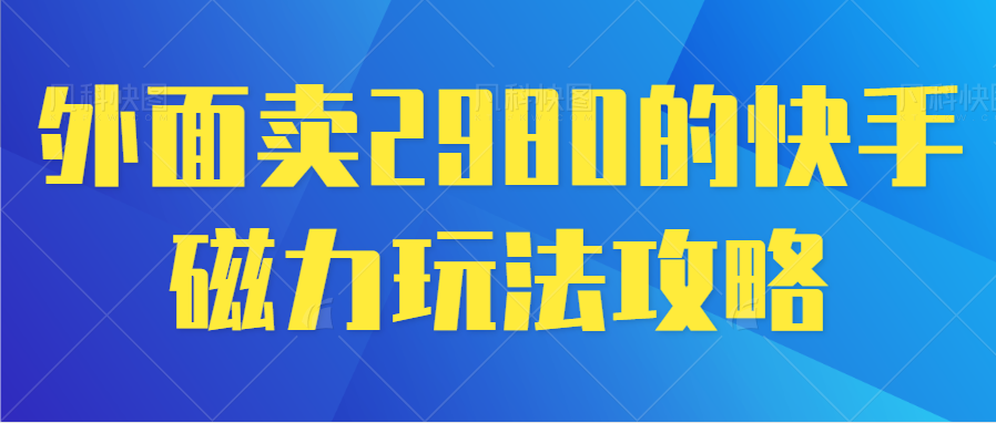 外面卖2980的快手磁力玩法攻略-小编推荐