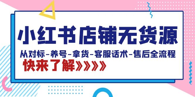 小红书店铺无货源：从对标-养号-拿货-客服话术-售后全流程（20节课）-小编推荐