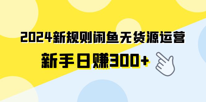 2024新规则闲鱼无货源运营新手日赚300+-小编推荐
