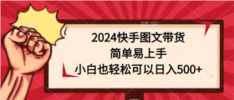 2024快手图文带货，简单易上手，小白也轻松可以日入500+-小编推荐