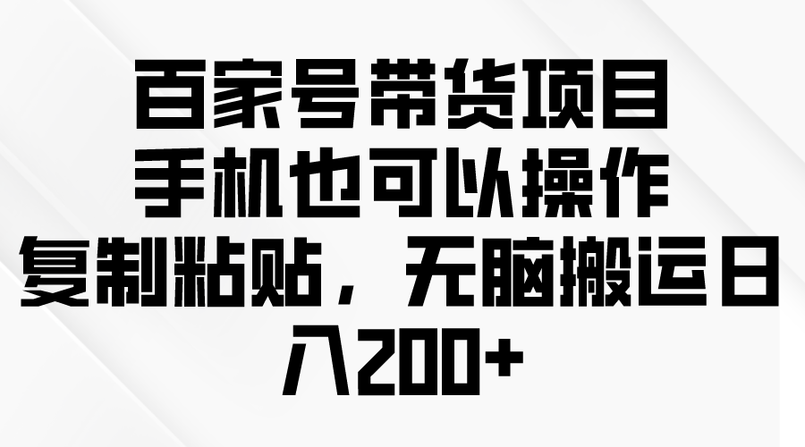 百家号带货项目，手机也可以操作，复制粘贴，无脑搬运日入200+-小编推荐