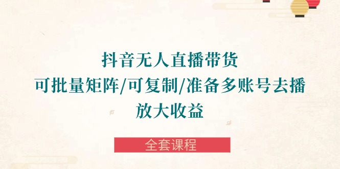 抖音·无人直播带货 可批量矩阵/可复制/准备多账号去播/放大收益-全套课程-小编推荐