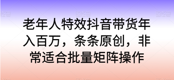 老年人特效抖音带货年入百万，条条原创，非常适合批量矩阵操作【揭秘】-小编推荐