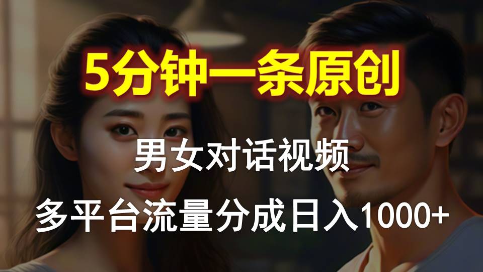 男女对话，5分钟1条原创视频，多平台流量分成，日入1000+-小编推荐