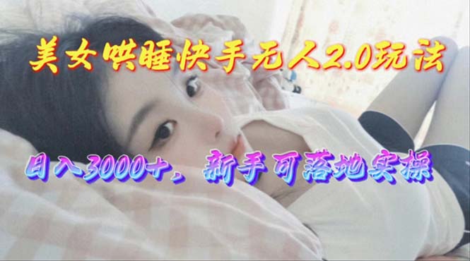 美女哄睡快手无人2.0赛道，日收3000+，新手可落地实操-小编推荐