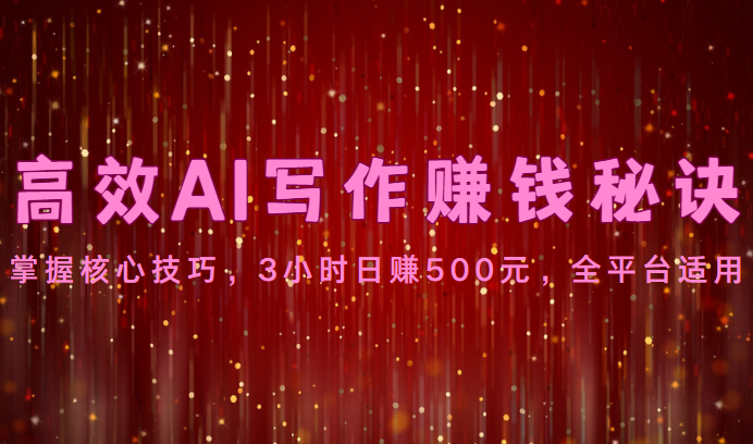 高效AI写作赚钱秘诀：掌握核心技巧，3小时日赚500元，全平台适用-小编推荐