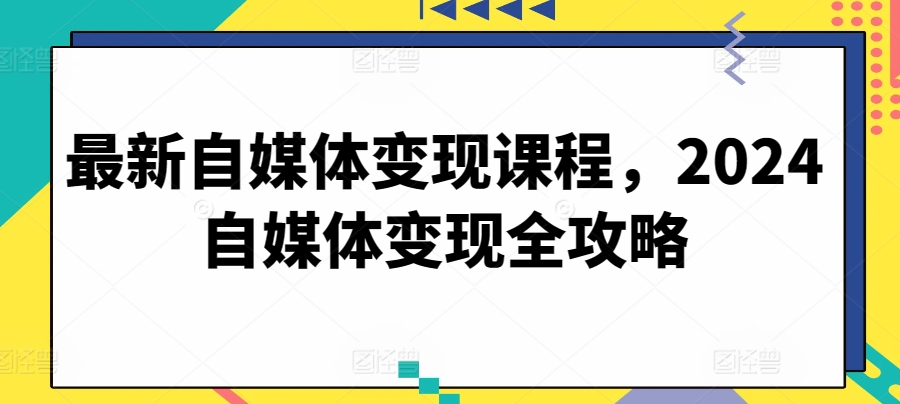 最新自媒体变现课程，2024自媒体变现全攻略-小编推荐,最新自媒体变现课程，2024自媒体变现全攻略,最新自媒体变现课程,2024自媒体变现全攻略,第1张