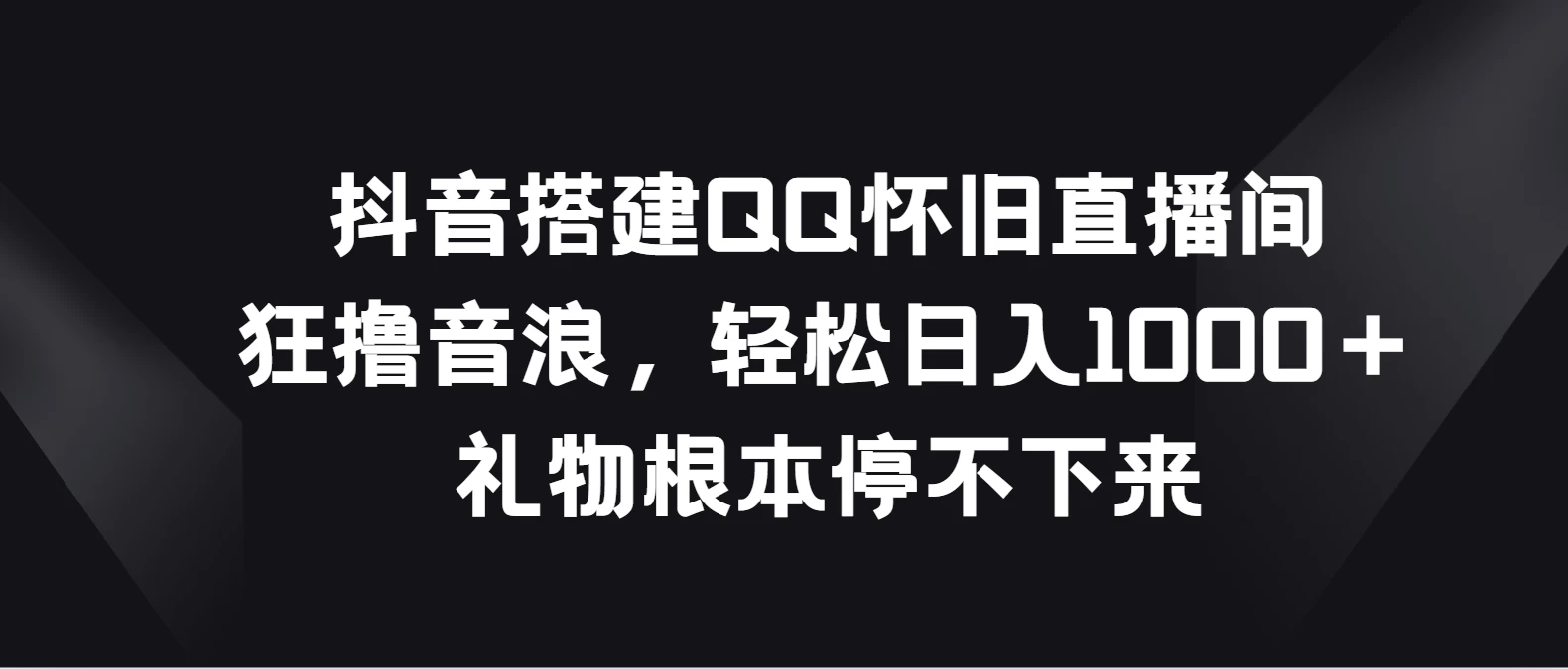 抖音搭建QQ怀旧直播间，狂撸音浪轻松日入1000＋礼物根本停不下来-小编推荐
