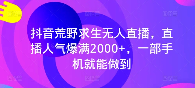 抖音荒野求生无人直播，直播人气爆满2000+，一部手机就能做到-小编推荐