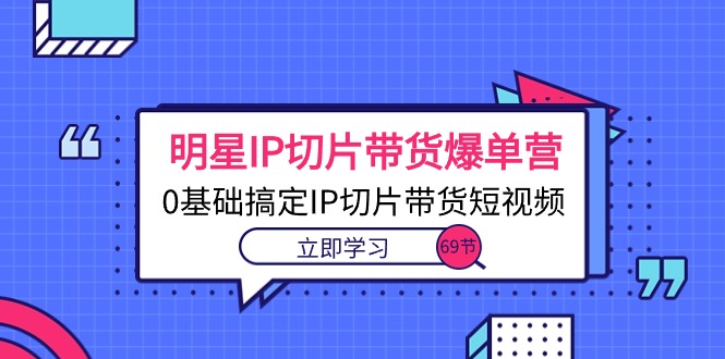 明星IP切片带货爆单营，0基础搞定IP切片带货短视频（69节课）-小编推荐