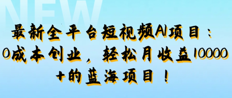最新全平台短视频AI项目：0成本创业，轻松月收益1w+的蓝海项目!-小编推荐