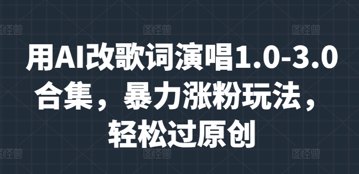 用AI改歌词演唱1.0-3.0合集，暴力涨粉玩法，轻松过原创-小编推荐