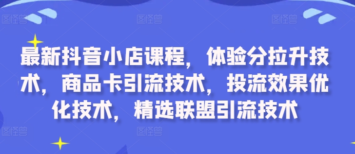 最新抖音小店课程，体验分拉升技术，商品卡引流技术，投流效果优化技术，精选联盟...-小编推荐