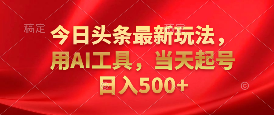 今日头条最新玩法，利用AI工具，当天起号日入500+-小编推荐