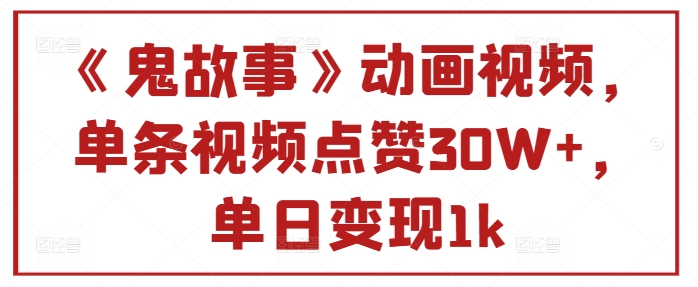 《鬼故事》动画视频，单条视频点赞30W+，单日变现1k-小编推荐