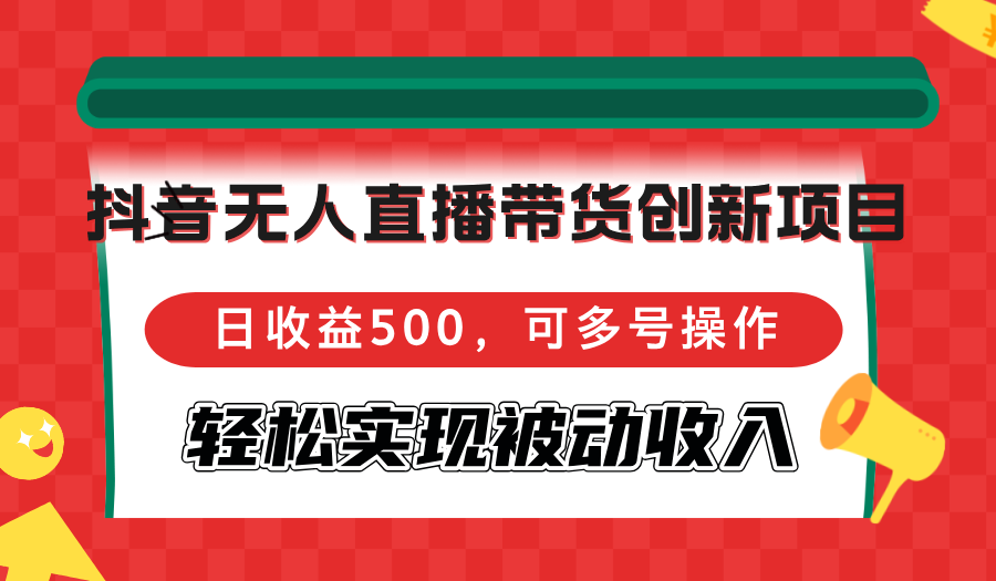 抖音无人直播带货创新项目，日收益500，可多号操作，轻松实现被动收入-小编推荐