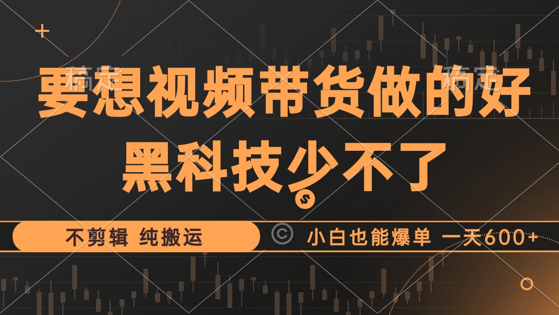 抖音视频带货最暴力玩法，利用黑科技 不剪辑 纯搬运，小白也能爆单，单...-小编推荐